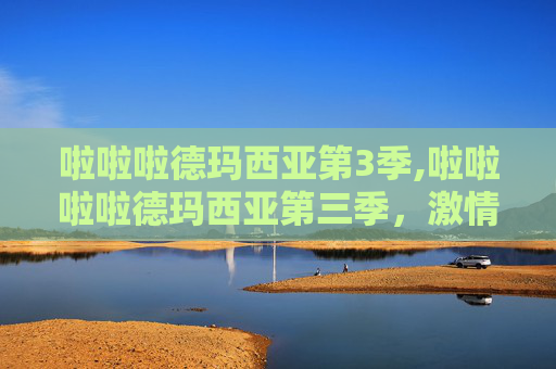 啦啦啦德玛西亚第3季,啦啦啦啦德玛西亚第三季，激情与荣耀的电竞盛宴