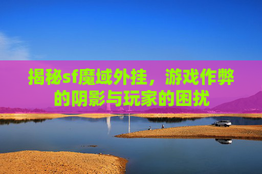 揭秘sf魔域外挂，游戏作弊的阴影与玩家的困扰
