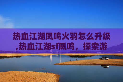 热血江湖凤鸣火羽怎么升级,热血江湖sf凤鸣，探索游戏世界的传奇旅程