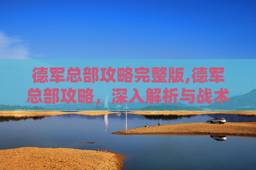 德军总部攻略完整版,德军总部攻略，深入解析与战术运用