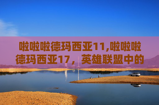 啦啦啦德玛西亚11,啦啦啦德玛西亚17，英雄联盟中的传奇对决