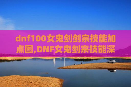dnf100女鬼剑剑宗技能加点图,DNF女鬼剑宗技能深度解析，掌握核心技巧，成为游戏中的佼佼者