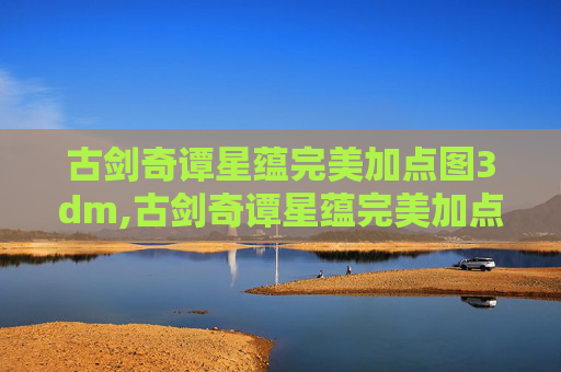 古剑奇谭星蕴完美加点图3dm,古剑奇谭星蕴完美加点攻略