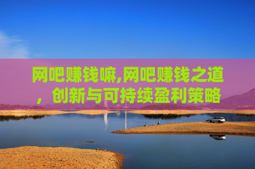 网吧赚钱嘛,网吧赚钱之道，创新与可持续盈利策略