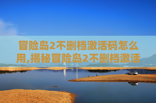 冒险岛2不删档激活码怎么用,揭秘冒险岛2不删档激活码的获取与使用