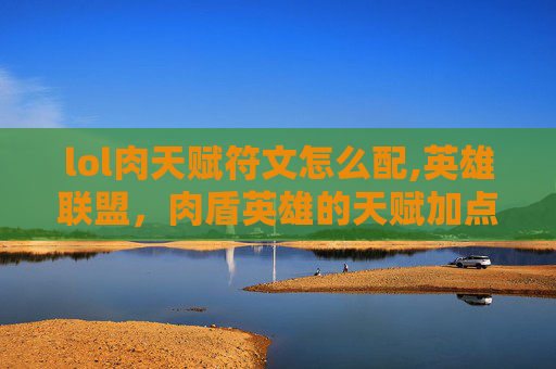 lol肉天赋符文怎么配,英雄联盟,肉盾英雄的天赋加点指南 lol肉天赋符文怎么配,英雄联盟,肉盾英雄的天赋加点指南