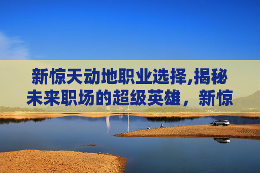 新惊天动地职业选择,揭秘未来职场的超级英雄，新惊天动地职业