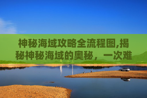 神秘海域攻略全流程图,揭秘神秘海域的奥秘,一次难忘的探险之旅 神秘海域攻略全流程图,揭秘神秘海域的奥秘,一次难忘的探险之旅