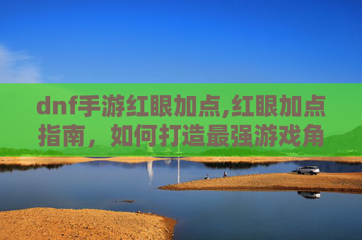 dnf手游红眼加点,红眼加点指南，如何打造最强游戏角色