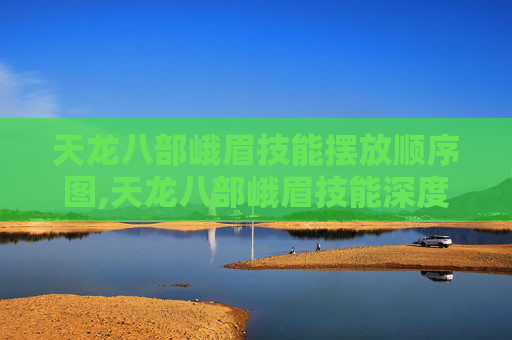 天龙八部峨眉技能摆放顺序图,天龙八部峨眉技能深度解析