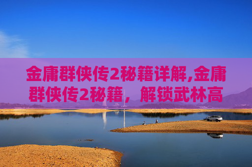 金庸群侠传2秘籍详解,金庸群侠传2秘籍,解锁武林高手的终极秘密 金庸群侠传2秘籍详解,金庸群侠传2秘籍,解锁武林高手的终极秘密