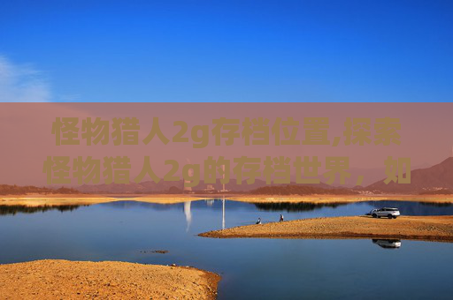 怪物猎人2g存档位置,探索怪物猎人2g的存档世界，如何保存与分享你的游戏成就