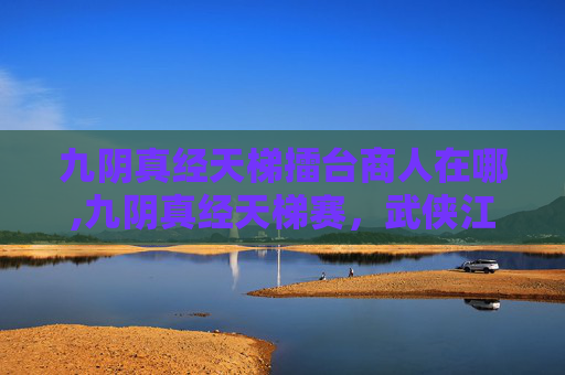 九阴真经天梯擂台商人在哪,九阴真经天梯赛，武侠江湖中的竞技巅峰