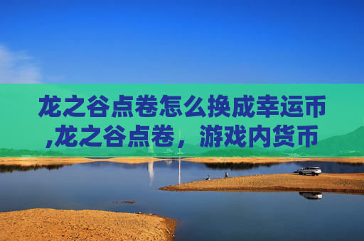 龙之谷点卷怎么换成幸运币,龙之谷点卷,游戏内货币的奥秘与策略 龙之谷点卷怎么换成幸运币,龙之谷点卷,游戏内货币的奥秘与策略