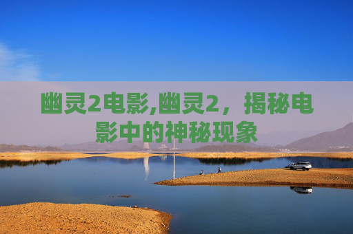 幽灵2电影,幽灵2，揭秘电影中的神秘现象