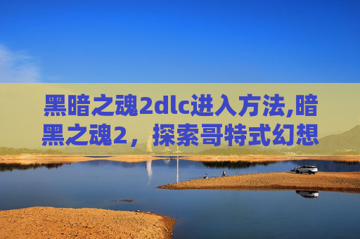 黑暗之魂2dlc进入方法,暗黑之魂2，探索哥特式幻想的深渊