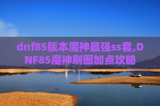 dnf85版本魔神最强ss套,DNF85魔神刷图加点攻略