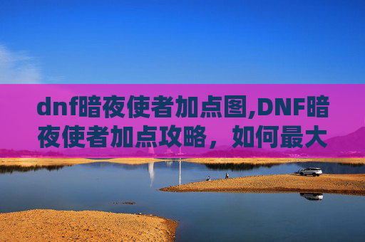 dnf暗夜使者加点图,DNF暗夜使者加点攻略，如何最大化你的输出与生存能力