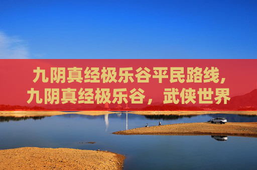 九阴真经极乐谷平民路线,九阴真经极乐谷，武侠世界中的神秘秘境