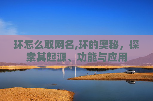 环怎么取网名,环的奥秘,探索其起源、功能与应用 环怎么取网名,环的奥秘,探索其起源、功能与应用