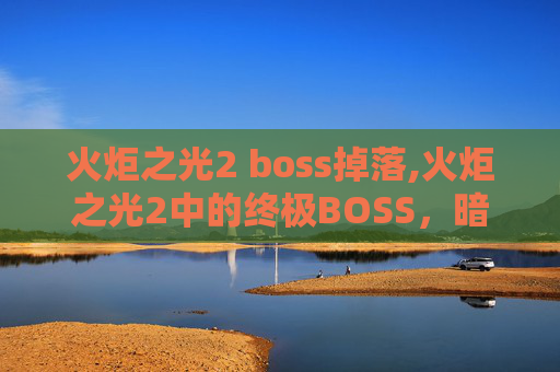火炬之光2 boss掉落,火炬之光2中的终极BOSS，暗影之影的试炼