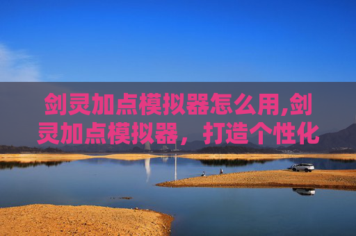 剑灵加点模拟器怎么用,剑灵加点模拟器，打造个性化角色的秘诀