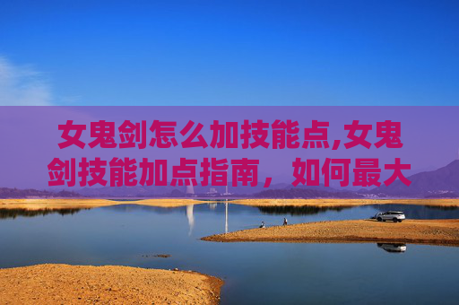 女鬼剑怎么加技能点,女鬼剑技能加点指南，如何最大化你的战斗力