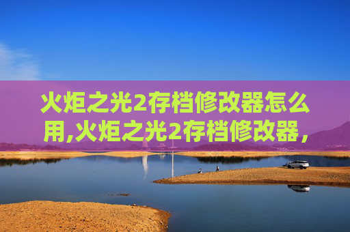 火炬之光2存档修改器怎么用,火炬之光2存档修改器，解锁游戏新境界
