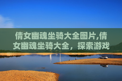 倩女幽魂坐骑大全图片,倩女幽魂坐骑大全，探索游戏中的神秘伙伴