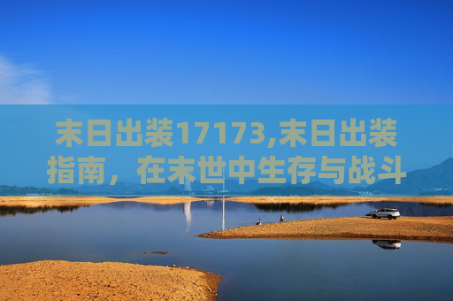 末日出装17173,末日出装指南，在末世中生存与战斗的艺术