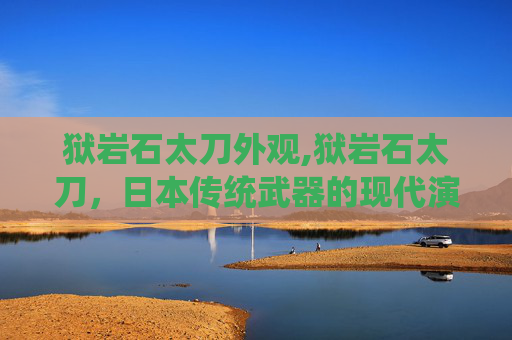 狱岩石太刀外观,狱岩石太刀，日本传统武器的现代演绎