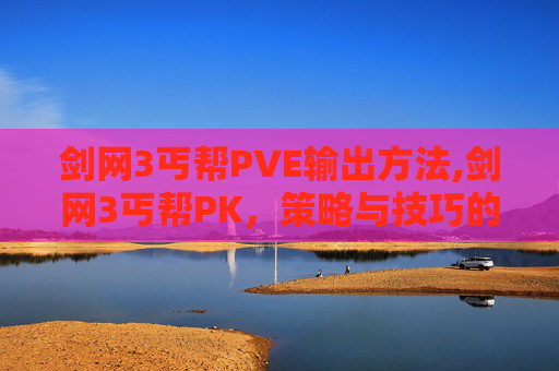 剑网3丐帮PVE输出方法,剑网3丐帮PK，策略与技巧的完美融合
