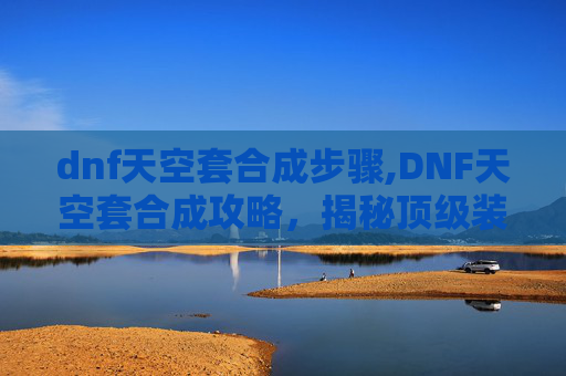 dnf天空套合成步骤,DNF天空套合成攻略，揭秘顶级装备的炼成之路