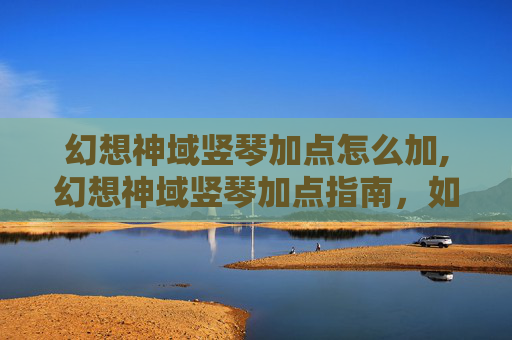 幻想神域竖琴加点怎么加,幻想神域竖琴加点指南，如何最大化你的音乐潜力？