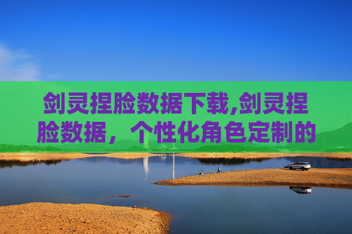 剑灵捏脸数据下载,剑灵捏脸数据，个性化角色定制的艺术