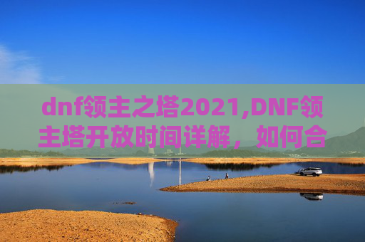 dnf领主之塔2021,DNF领主塔开放时间详解,如何合理安排你的游戏时间 dnf领主之塔2021,DNF领主塔开放时间详解,如何合理安排你的游戏时间