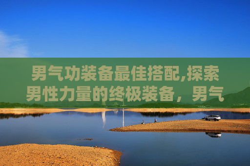 男气功装备最佳搭配,探索男性力量的终极装备,男气功装备 男气功装备最佳搭配,探索男性力量的终极装备,男气功装备