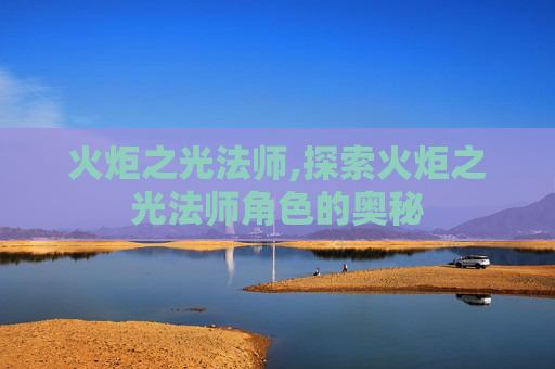 火炬之光法师,探索火炬之光法师角色的奥秘 火炬之光法师,探索火炬之光法师角色的奥秘