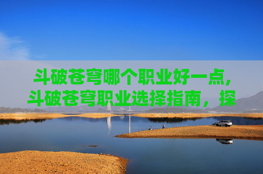 斗破苍穹哪个职业好一点,斗破苍穹职业选择指南，探索最强战力的奥秘