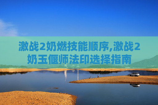 激战2奶燃技能顺序,激战2奶玉偃师法印选择指南