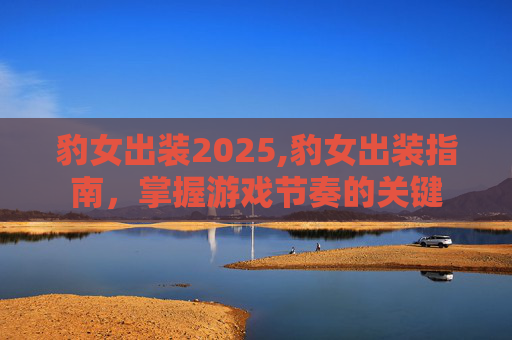 豹女出装2025,豹女出装指南，掌握游戏节奏的关键