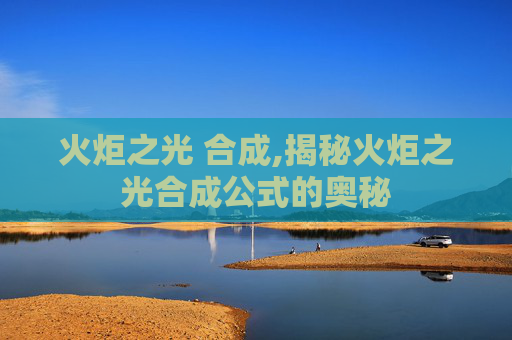 火炬之光 合成,揭秘火炬之光合成公式的奥秘 火炬之光 合成,揭秘火炬之光合成公式的奥秘