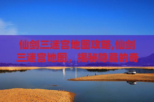 仙剑三迷宫地图攻略,仙剑三迷宫地图,揭秘隐藏的奇幻世界 仙剑三迷宫地图攻略,仙剑三迷宫地图,揭秘隐藏的奇幻世界