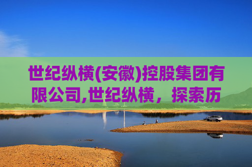 世纪纵横(安徽)控股集团有限公司,世纪纵横,探索历史与现实交织的时空之旅 世纪纵横(安徽)控股集团有限公司,世纪纵横,探索历史与现实交织的时空之旅