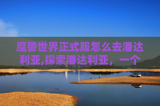 魔兽世界正式服怎么去潘达利亚,探索潘达利亚，一个充满神秘与冒险的世界