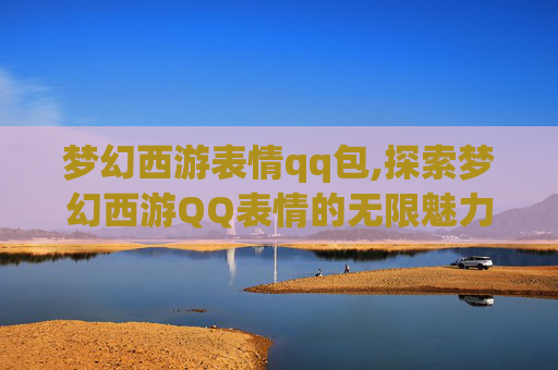 梦幻西游表情qq包,探索梦幻西游QQ表情的无限魅力