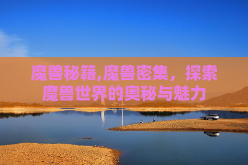 魔兽秘籍,魔兽密集，探索魔兽世界的奥秘与魅力