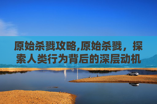 原始杀戮攻略,原始杀戮，探索人类行为背后的深层动机