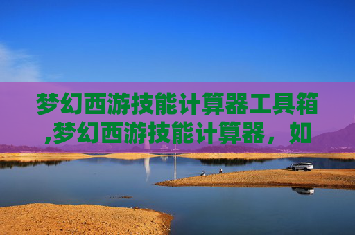 梦幻西游技能计算器工具箱,梦幻西游技能计算器，如何高效提升角色能力？