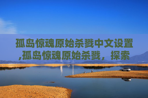 孤岛惊魂原始杀戮中文设置,孤岛惊魂原始杀戮，探索人性的深渊与生存的极限